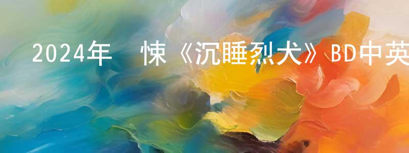 陳詠春發布2024年驚悚《沉睡烈犬》BD中英雙字迅雷下載_深夜電影